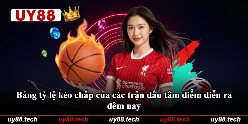 Bảng tỷ lệ kèo chấp của các trận đấu tâm điểm diễn ra đêm nay Bảng tỷ lệ kèo chấp của các trận đấu tâm điểm diễn ra đêm nay