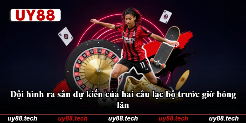 Đội hình ra sân dự kiến của hai câu lạc bộ trước giờ bóng lăn Đội hình ra sân dự kiến của hai câu lạc bộ trước giờ bóng lăn