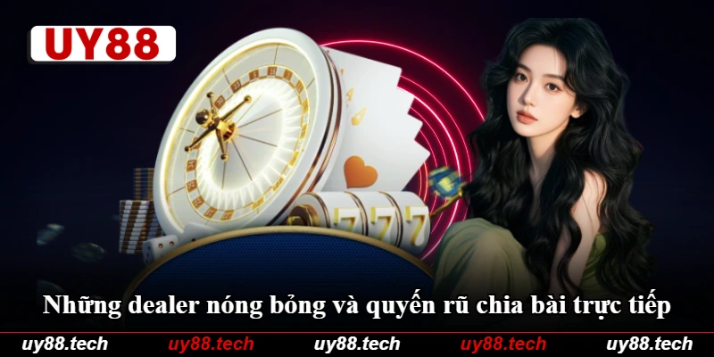 Những dealer nóng bỏng và quyến rũ chia bài trực tiếp