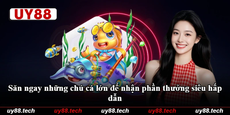 Săn ngay những chú cá lớn để nhận phần thưởng siêu hấp dẫn